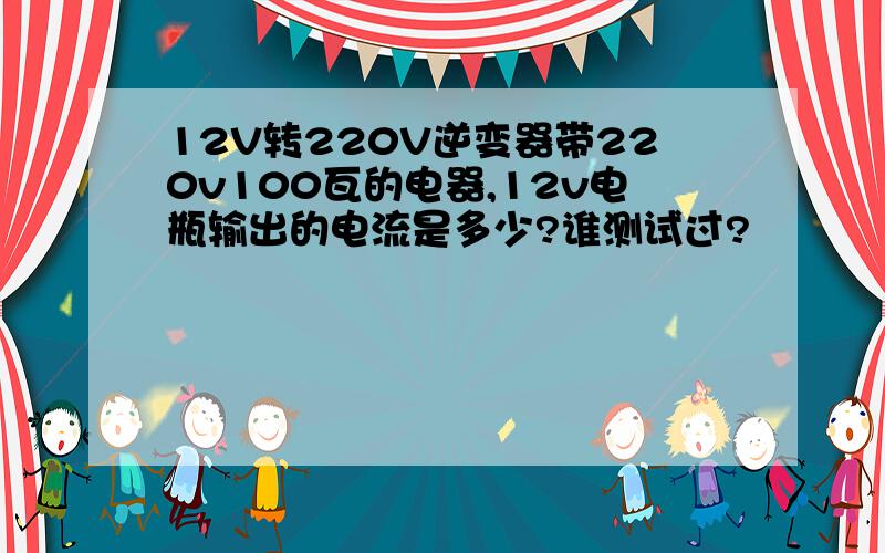 12V转220V逆变器带220v100瓦的电器,12v电瓶输出的电流是多少?谁测试过?