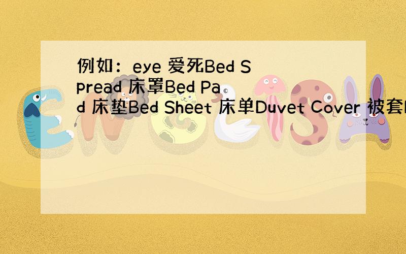 例如：eye 爱死Bed Spread 床罩Bed Pad 床垫Bed Sheet 床单Duvet Cover 被套Du