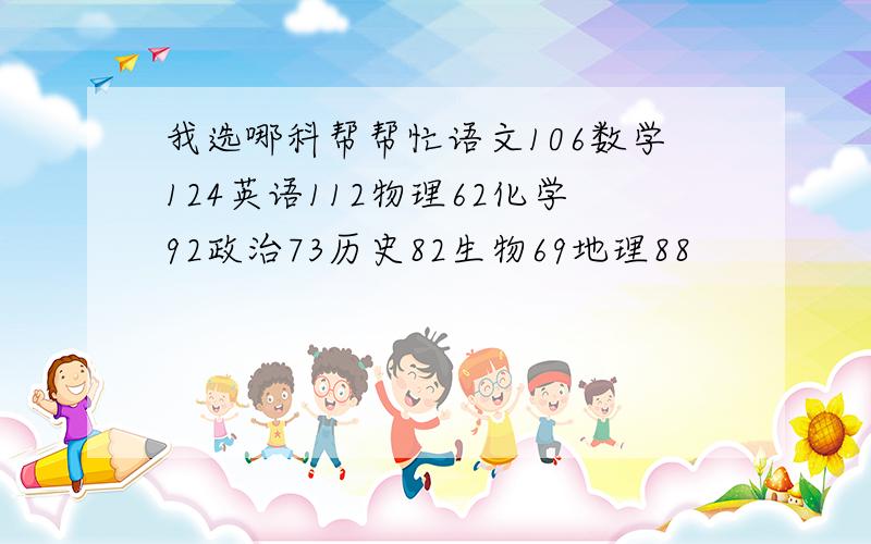 我选哪科帮帮忙语文106数学124英语112物理62化学92政治73历史82生物69地理88