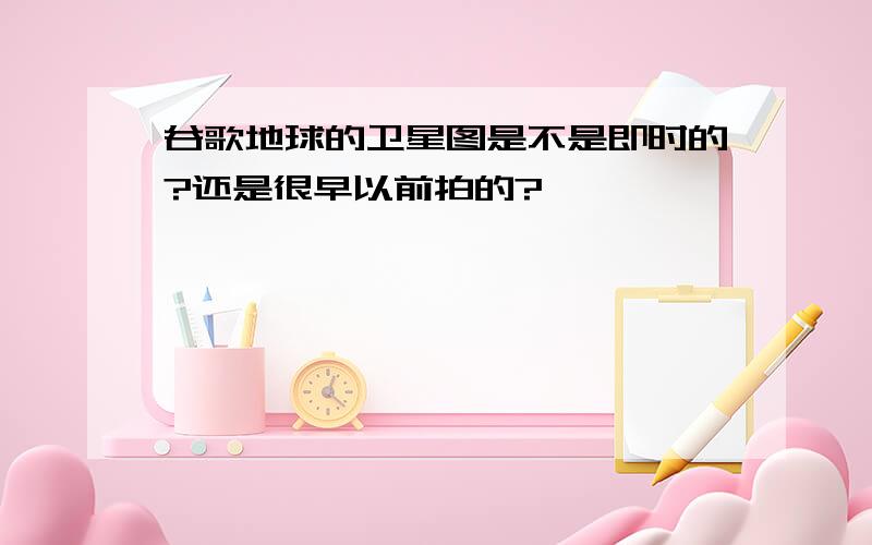 谷歌地球的卫星图是不是即时的?还是很早以前拍的?