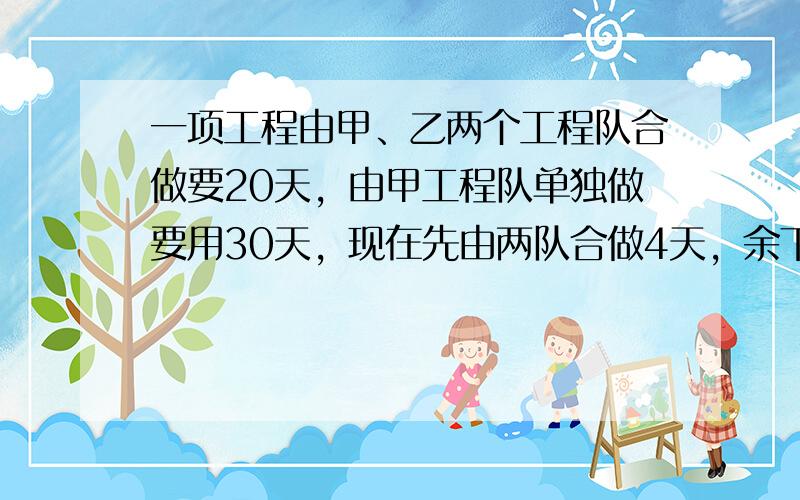 一项工程由甲、乙两个工程队合做要20天，由甲工程队单独做要用30天，现在先由两队合做4天，余下的工程由乙队单独做，还要多