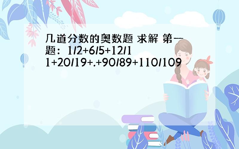 几道分数的奥数题 求解 第一题：1/2+6/5+12/11+20/19+.+90/89+110/109