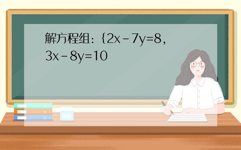 解方程组:﹛2x-7y=8,3x-8y=10