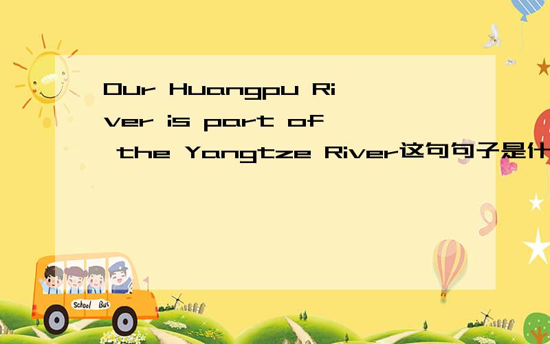 Our Huangpu River is part of the Yangtze River这句句子是什么意思