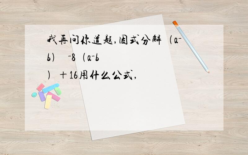 我再问你道题,因式分解﹙a－b﹚²－8﹙a－b﹚＋16用什么公式,