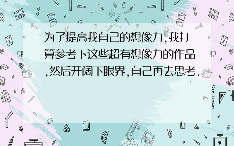 为了提高我自己的想像力,我打算参考下这些超有想像力的作品,然后开阔下眼界,自己再去思考.