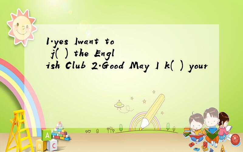 1.yes Iwant to j( ) the English Club 2.Good May I k( ) your