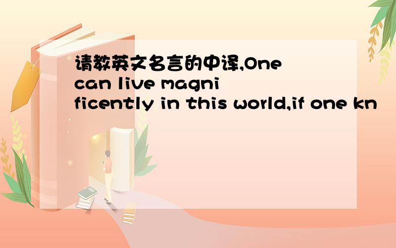 请教英文名言的中译,One can live magnificently in this world,if one kn