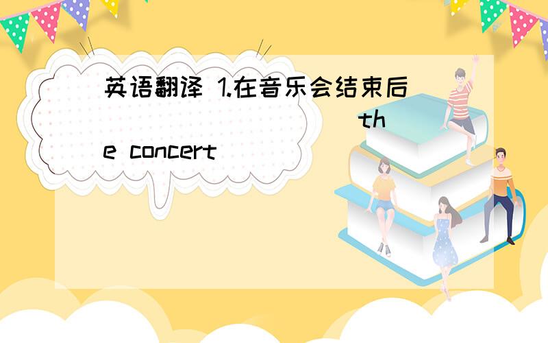 英语翻译 1.在音乐会结束后 （ ）（）( )( )the concert