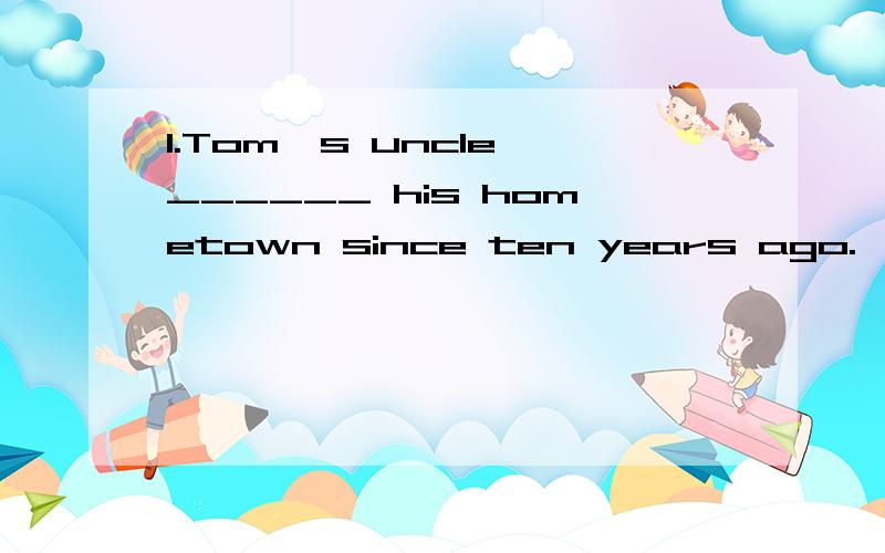 1.Tom's uncle ______ his hometown since ten years ago.