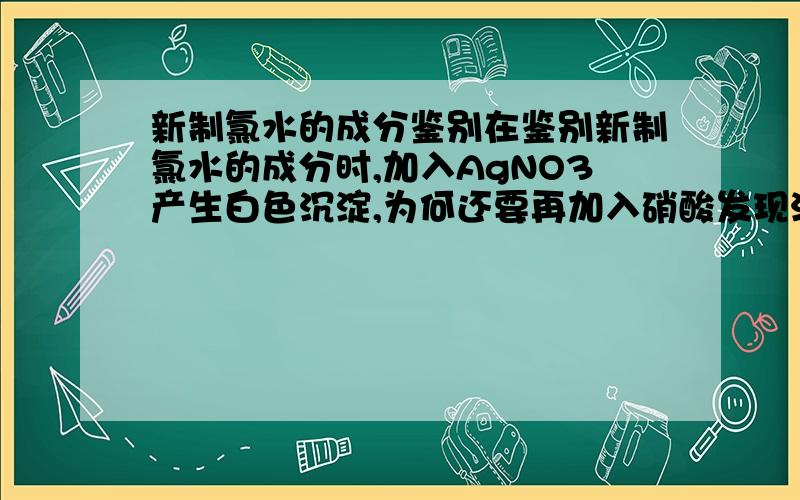 新制氯水的成分鉴别在鉴别新制氯水的成分时,加入AgNO3产生白色沉淀,为何还要再加入硝酸发现沉淀不退去,才能说生成的沉淀