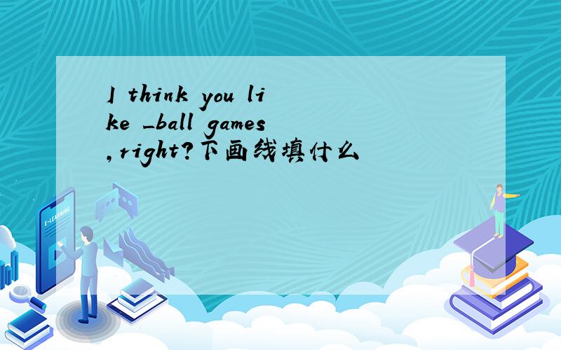 I think you like _ball games,right?下画线填什么