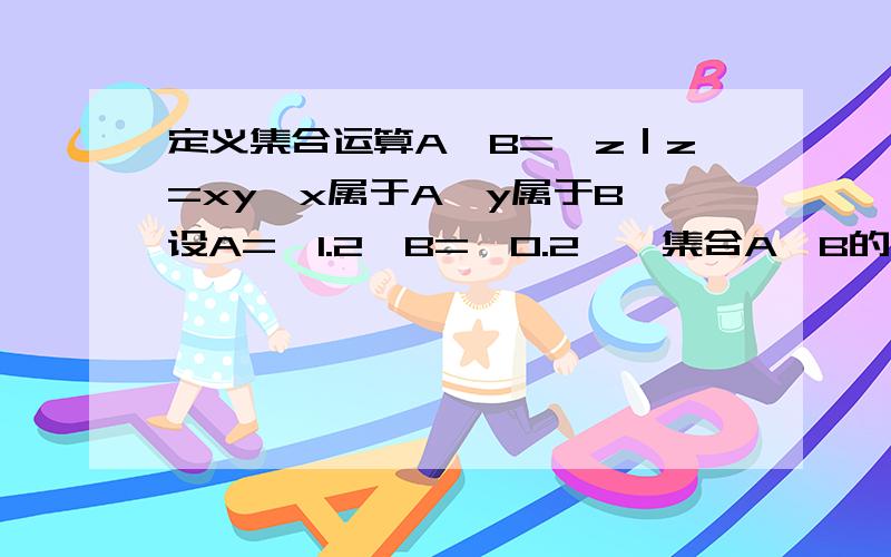 定义集合运算A*B=｛z｜z=xy,x属于A,y属于B｝设A=｛1.2｝B=｛0.2｝,集合A*B的所以元素之和是多少