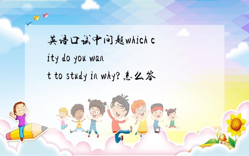 英语口试中问题which city do you want to study in why?怎么答