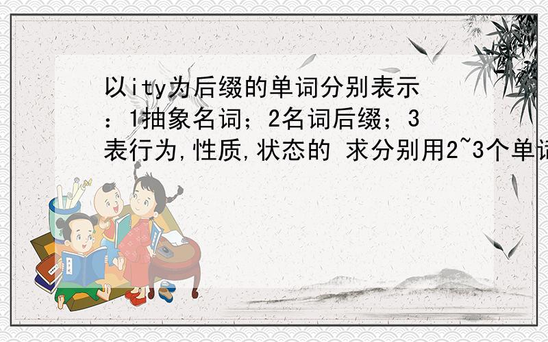 以ity为后缀的单词分别表示：1抽象名词；2名词后缀；3表行为,性质,状态的 求分别用2~3个单词举例,