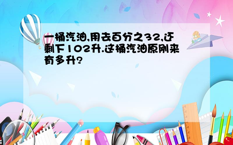 一桶汽油,用去百分之32,还剩下102升.这桶汽油原刚来有多升?