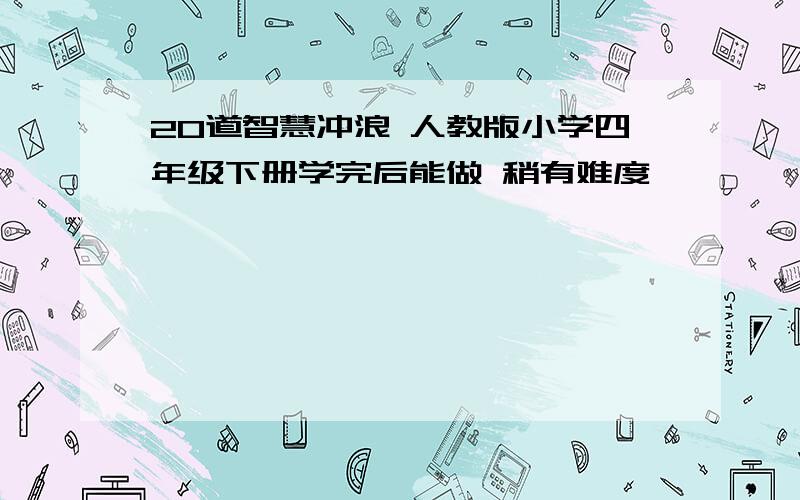 20道智慧冲浪 人教版小学四年级下册学完后能做 稍有难度