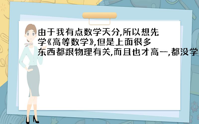 由于我有点数学天分,所以想先学《高等数学》,但是上面很多东西都跟物理有关,而且也才高一,都没学完,所以希望有人推荐一两本