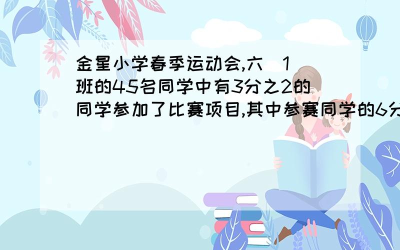 金星小学春季运动会,六（1）班的45名同学中有3分之2的同学参加了比赛项目,其中参赛同学的6分之5