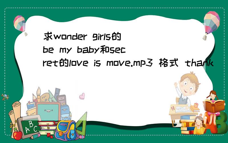 求wonder girls的be my baby和secret的love is move.mp3 格式 thank