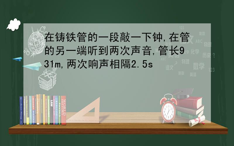 在铸铁管的一段敲一下钟,在管的另一端听到两次声音,管长931m,两次响声相隔2.5s