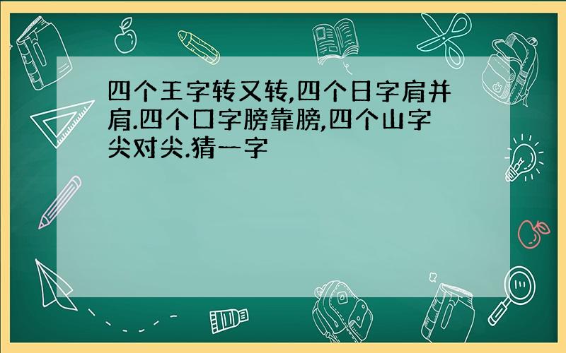 四个王字转又转,四个日字肩并肩.四个口字膀靠膀,四个山字尖对尖.猜一字