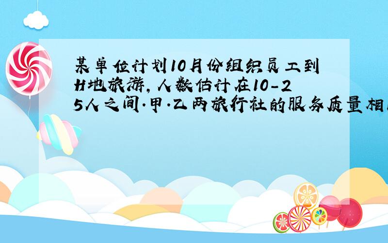 某单位计划10月份组织员工到H地旅游,人数估计在10-25人之间．甲．乙两旅行社的服务质量相同,且组织到H地旅游的价格都