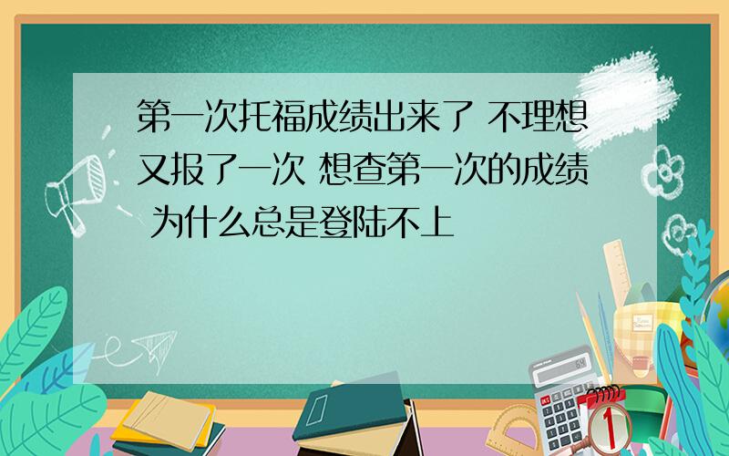 第一次托福成绩出来了 不理想又报了一次 想查第一次的成绩 为什么总是登陆不上