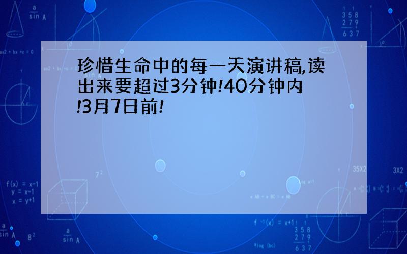 珍惜生命中的每一天演讲稿,读出来要超过3分钟!40分钟内!3月7日前!