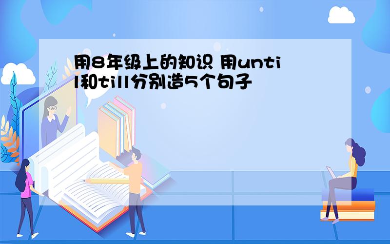 用8年级上的知识 用until和till分别造5个句子