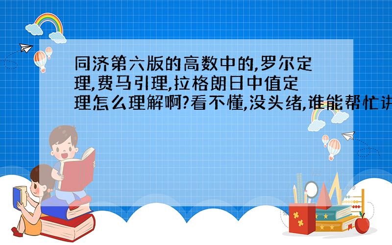 同济第六版的高数中的,罗尔定理,费马引理,拉格朗日中值定理怎么理解啊?看不懂,没头绪,谁能帮忙讲解一下么,不要一两句话太