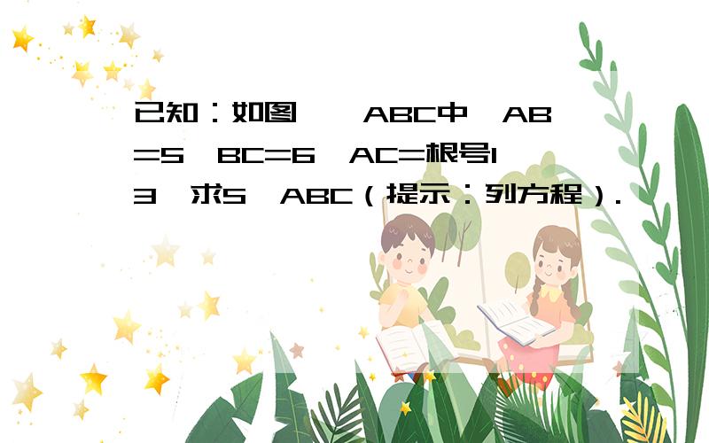 已知：如图,△ABC中,AB=5,BC=6,AC=根号13,求S△ABC（提示：列方程）.