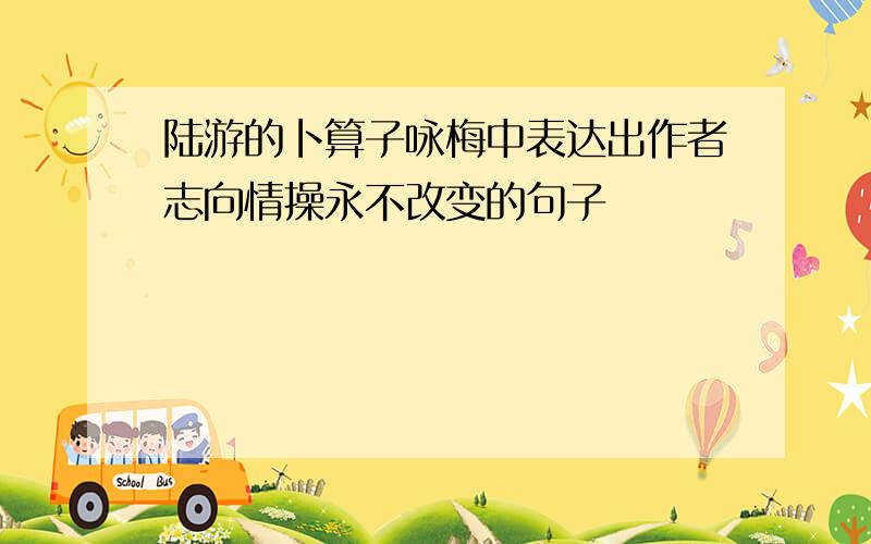 陆游的卜算子咏梅中表达出作者志向情操永不改变的句子