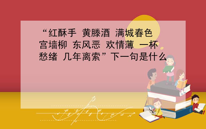 “红酥手 黄滕酒 满城春色 宫墙柳 东风恶 欢情薄 一杯愁绪 几年离索”下一句是什么