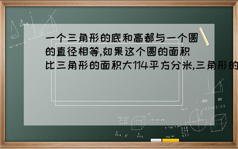 一个三角形的底和高都与一个圆的直径相等,如果这个圆的面积比三角形的面积大114平方分米,三角形的面积?