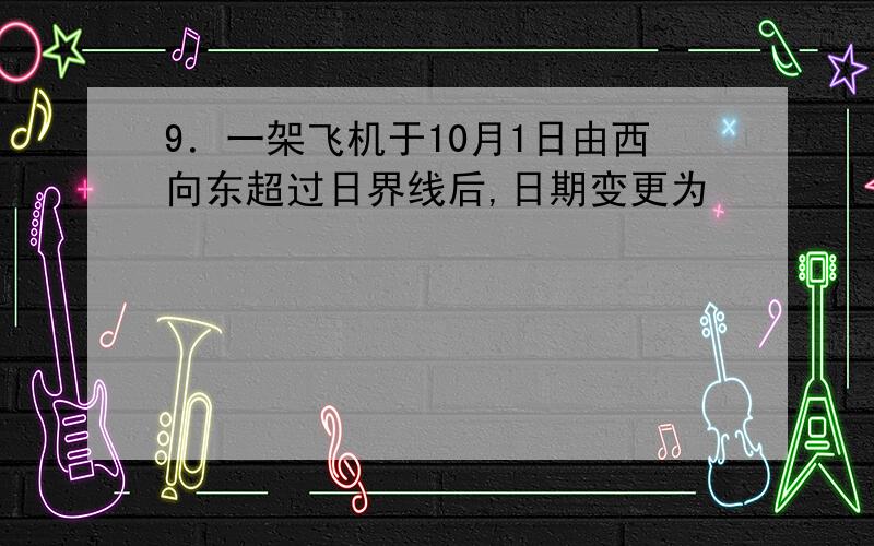 9．一架飞机于10月1日由西向东超过日界线后,日期变更为