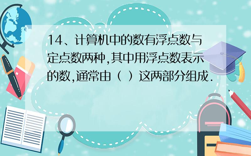 14、计算机中的数有浮点数与定点数两种,其中用浮点数表示的数,通常由（ ）这两部分组成.