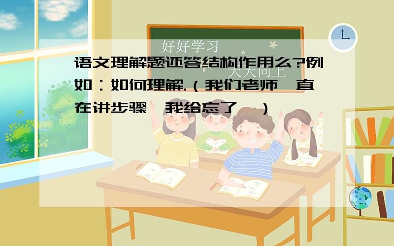 语文理解题还答结构作用么?例如：如何理解.（我们老师一直在讲步骤,我给忘了,）