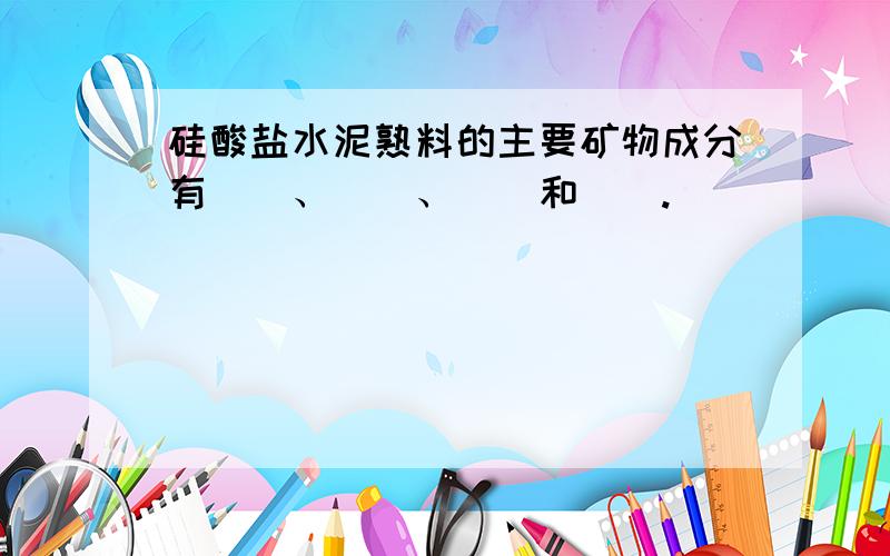 硅酸盐水泥熟料的主要矿物成分有（）、（）、（）和（）.