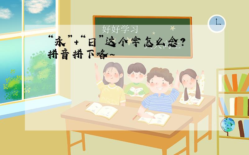 “永”+“日”这个字怎么念?拼音拼下咯~