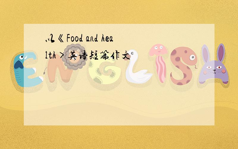 以《Food and health>英语短篇作文