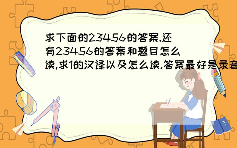 求下面的23456的答案,还有23456的答案和题目怎么读,求1的汉译以及怎么读.答案最好是录音的.