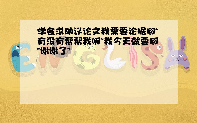 学会求助议论文我需要论据啊~有没有帮帮我啊~我今天就要啊~谢谢了~