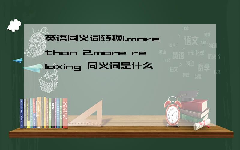 英语同义词转换1.more than 2.more relaxing 同义词是什么