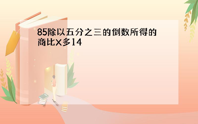 85除以五分之三的倒数所得的商比X多14