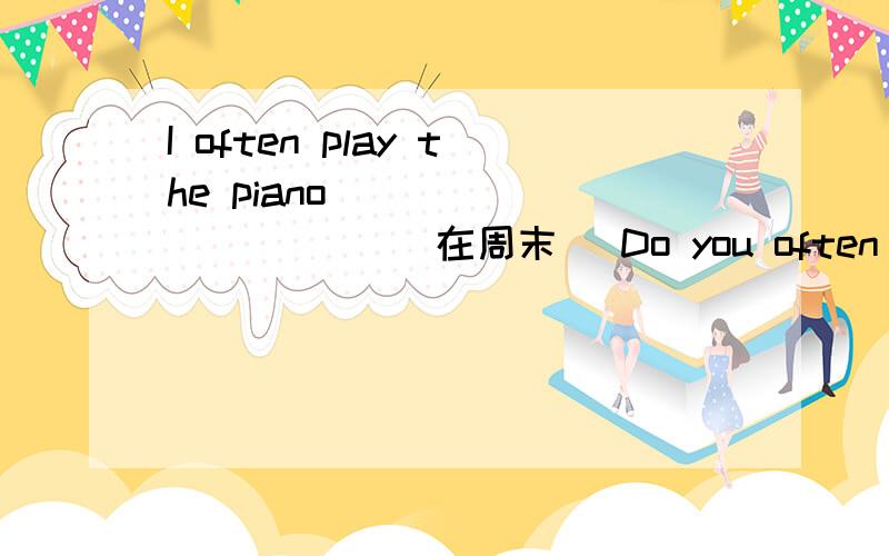 I often play the piano___ ___ ____(在周末) Do you often _____ _