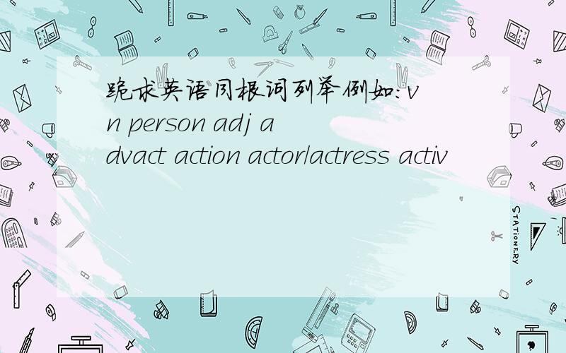 跪求英语同根词列举例如：v n person adj advact action actor/actress activ