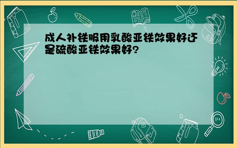 成人补铁服用乳酸亚铁效果好还是硫酸亚铁效果好?