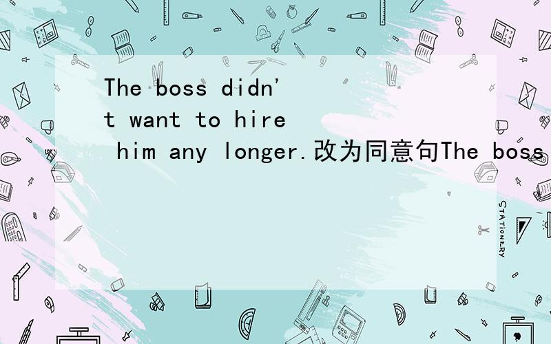 The boss didn't want to hire him any longer.改为同意句The boss wa