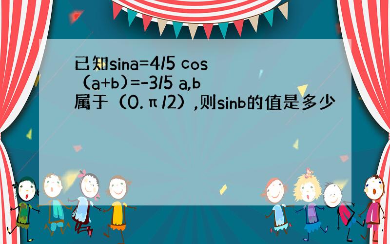 已知sina=4/5 cos（a+b)=-3/5 a,b属于（0.π/2）,则sinb的值是多少